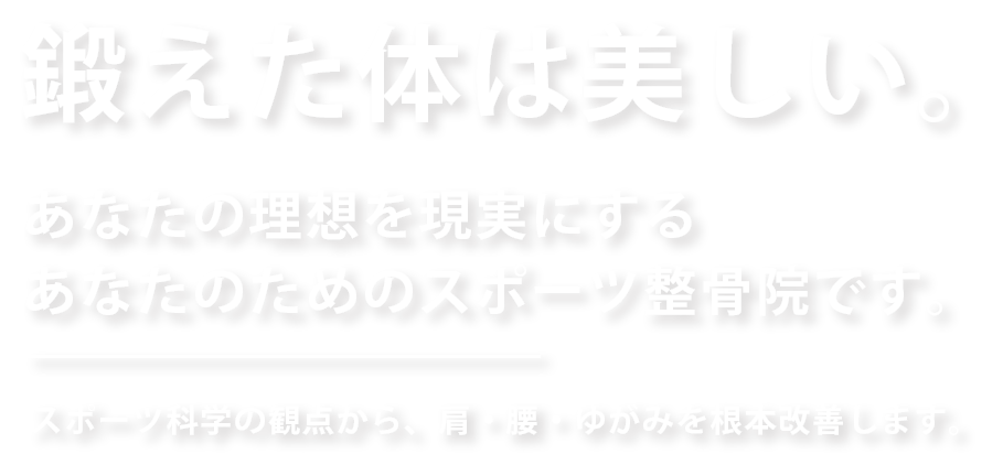 鍛えた体は美しい。あなたの理想を現実にするあなたのためのスポーツ整骨院です。