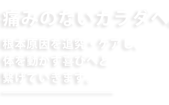 痛みのないカラダヘ、根本原因を追究・ケアし、体を動かす喜びへと繋げていきます。