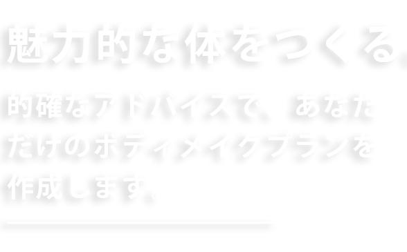 魅力的な体をつくる、的確なアドバイスであなただけのボディメイクプランを作成します。